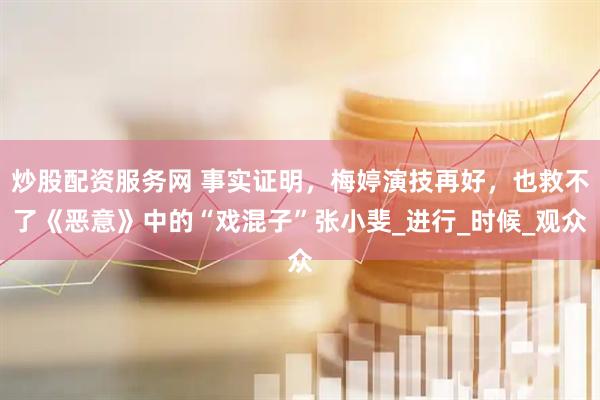 炒股配资服务网 事实证明，梅婷演技再好，也救不了《恶意》中的“戏混子”张小斐_进行_时候_观众