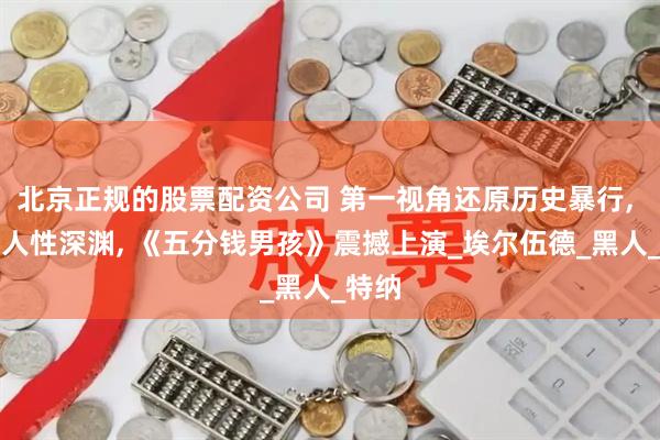 北京正规的股票配资公司 第一视角还原历史暴行, 揭示人性深渊, 《五分钱男孩》震撼上演_埃尔伍德_黑人_特纳