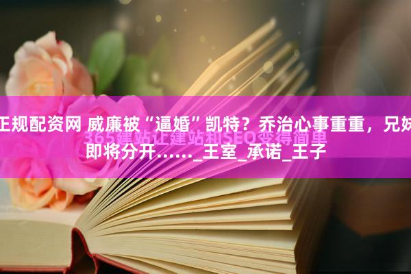 正规配资网 威廉被“逼婚”凯特？乔治心事重重，兄妹即将分开......_王室_承诺_王子
