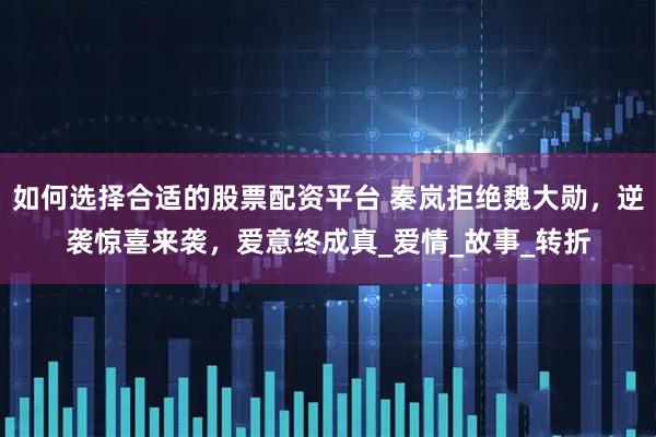 如何选择合适的股票配资平台 秦岚拒绝魏大勋，逆袭惊喜来袭，爱意终成真_爱情_故事_转折