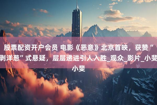股票配资开户会员 电影《恶意》北京首映，获赞“剥洋葱”式悬疑，层层递进引人入胜_观众_影片_小斐