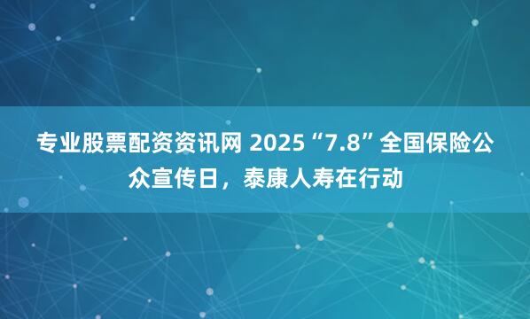专业股票配资资讯网 2025“7.8”全国保险公众宣传日，泰康人寿在行动
