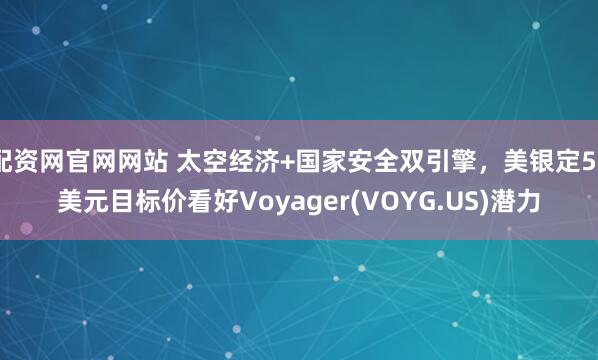 配资网官网网站 太空经济+国家安全双引擎，美银定50美元目标价看好Voyager(VOYG.US)潜力