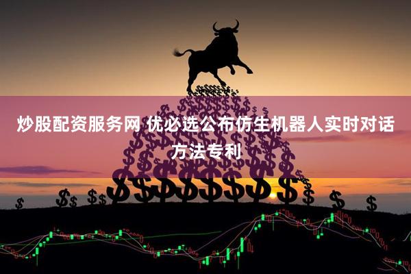 炒股配资服务网 优必选公布仿生机器人实时对话方法专利