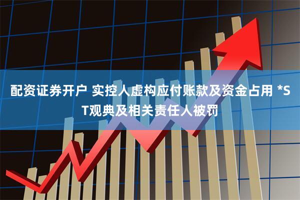 配资证券开户 实控人虚构应付账款及资金占用 *ST观典及相关责任人被罚