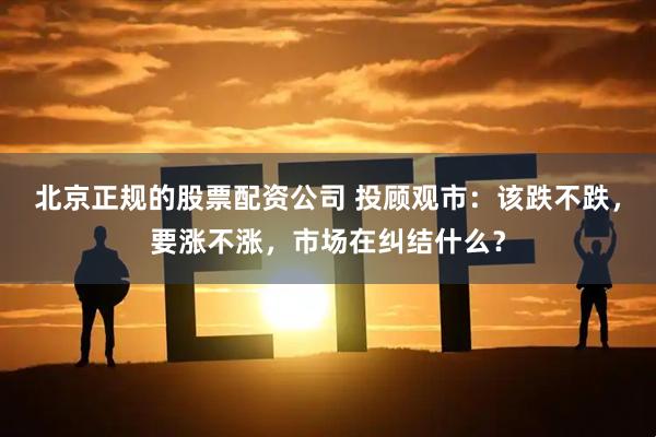 北京正规的股票配资公司 投顾观市：该跌不跌，要涨不涨，市场在纠结什么？