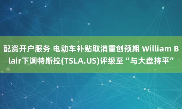 配资开户服务 电动车补贴取消重创预期 William Blair下调特斯拉(TSLA.US)评级至“与大盘持平”