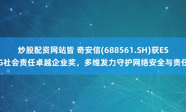 炒股配资网站皆 奇安信(688561.SH)获ESG社会责任卓越企业奖，多维发力守护网络安全与责任
