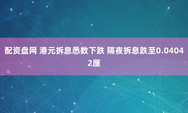 配资盘网 港元拆息悉数下跌 隔夜拆息跌至0.04042厘