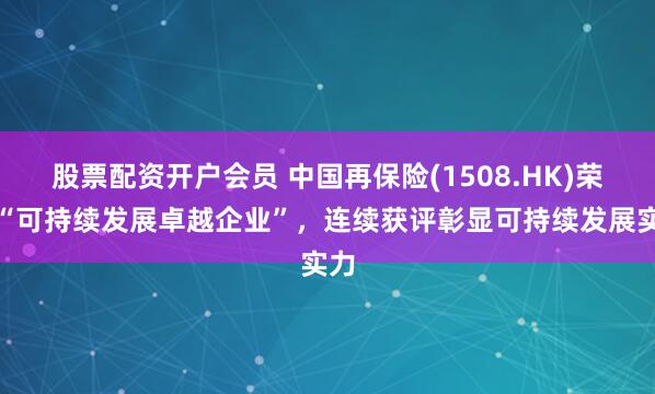 股票配资开户会员 中国再保险(1508.HK)荣获“可持续发展卓越企业”，连续获评彰显可持续发展实力
