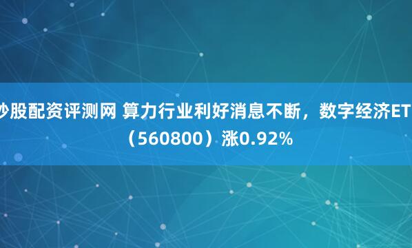 炒股配资评测网 算力行业利好消息不断，数字经济ETF（560800）涨0.92%