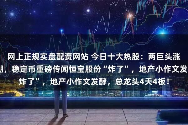 网上正规实盘配资网站 今日十大热股：两巨头涨价北方稀土热度爆棚，稳定币重磅传闻恒宝股份“炸了”，地产小作文发酵，总龙头4天4板！