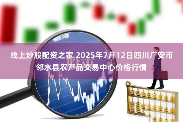 线上炒股配资之家 2025年7月12日四川广安市邻水县农产品交易中心价格行情