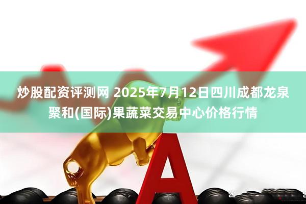 炒股配资评测网 2025年7月12日四川成都龙泉聚和(国际)果蔬菜交易中心价格行情