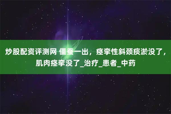 炒股配资评测网 僵蚕一出，痉挛性斜颈痰淤没了，肌肉痉挛没了_治疗_患者_中药