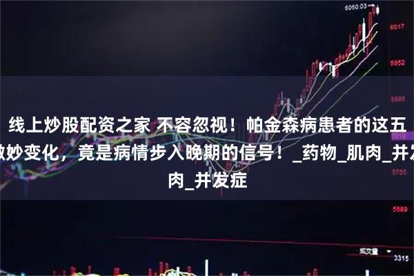 线上炒股配资之家 不容忽视！帕金森病患者的这五个微妙变化，竟是病情步入晚期的信号！_药物_肌肉_并发症