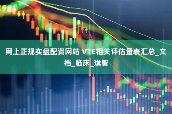 网上正规实盘配资网站 VTE相关评估量表汇总_文档_临床_璞智