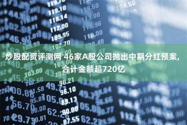 炒股配资评测网 46家A股公司抛出中期分红预案, 合计金额超720亿