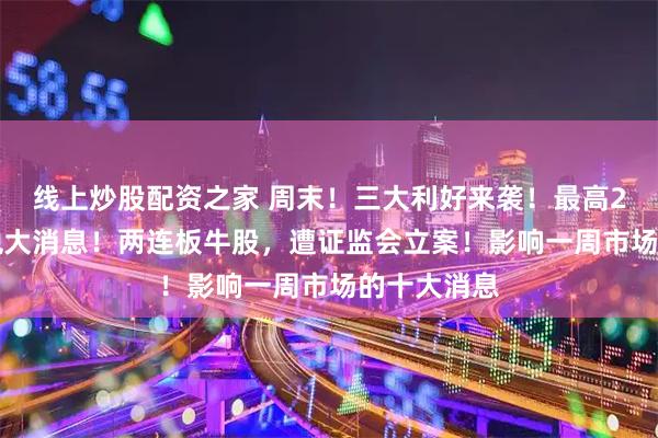 线上炒股配资之家 周末！三大利好来袭！最高250%，关税大消息！两连板牛股，遭证监会立案！影响一周市场的十大消息