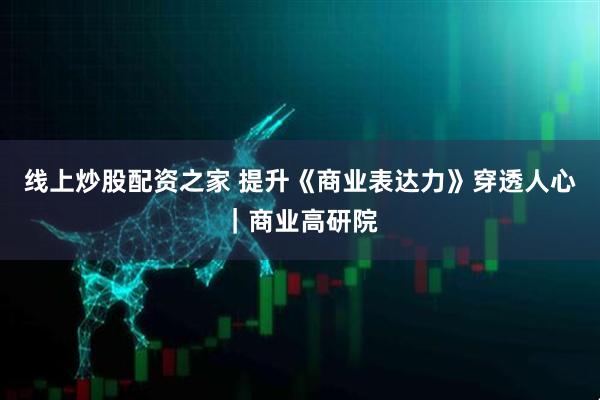 线上炒股配资之家 提升《商业表达力》穿透人心｜商业高研院