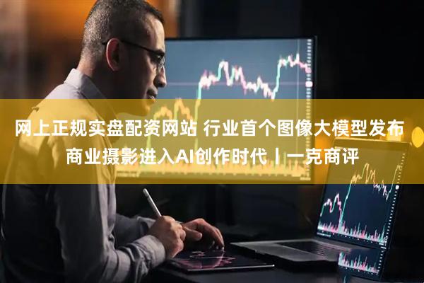 网上正规实盘配资网站 行业首个图像大模型发布 商业摄影进入AI创作时代丨一克商评
