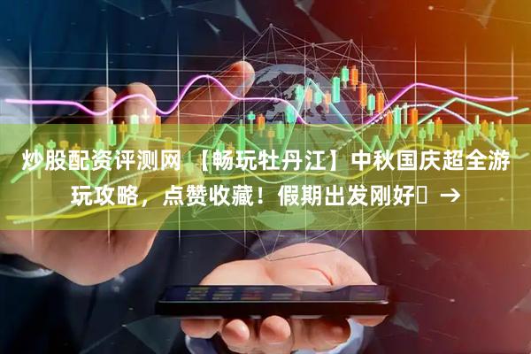 炒股配资评测网 【畅玩牡丹江】中秋国庆超全游玩攻略，点赞收藏！假期出发刚好️→