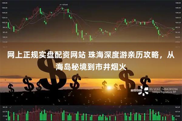 网上正规实盘配资网站 珠海深度游亲历攻略，从海岛秘境到市井烟火