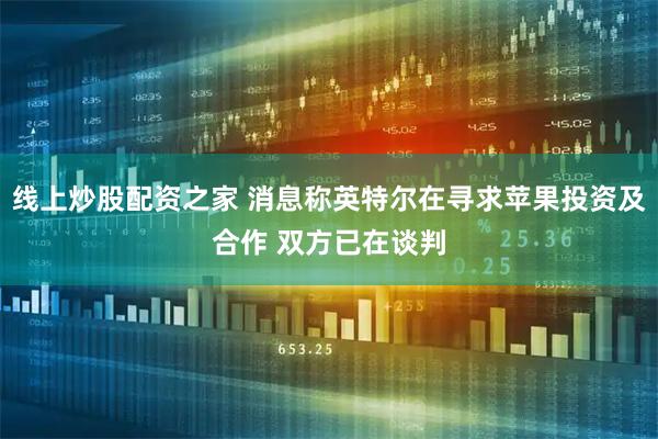 线上炒股配资之家 消息称英特尔在寻求苹果投资及合作 双方已在谈判