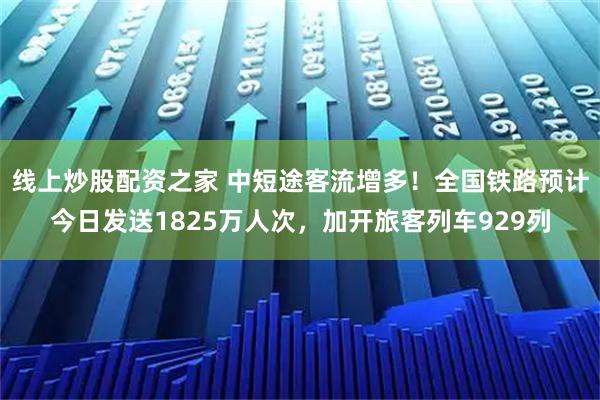 线上炒股配资之家 中短途客流增多！全国铁路预计今日发送1825万人次，加开旅客列车929列