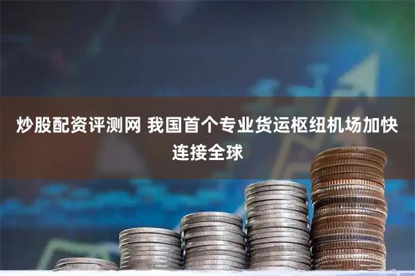 炒股配资评测网 我国首个专业货运枢纽机场加快连接全球