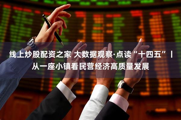 线上炒股配资之家 大数据观察·点读“十四五”丨从一座小镇看民营经济高质量发展
