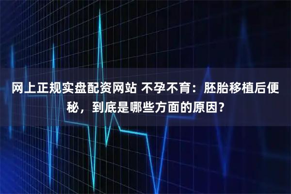 网上正规实盘配资网站 不孕不育:胚胎移植后便秘,到底是哪些方面的原因?