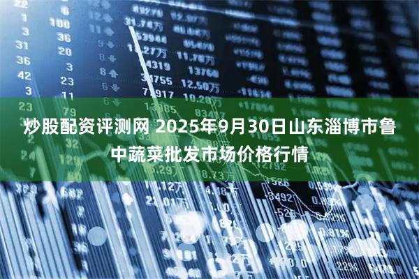 炒股配资评测网 2025年9月30日山东淄博市鲁中蔬菜批发市场价格行情
