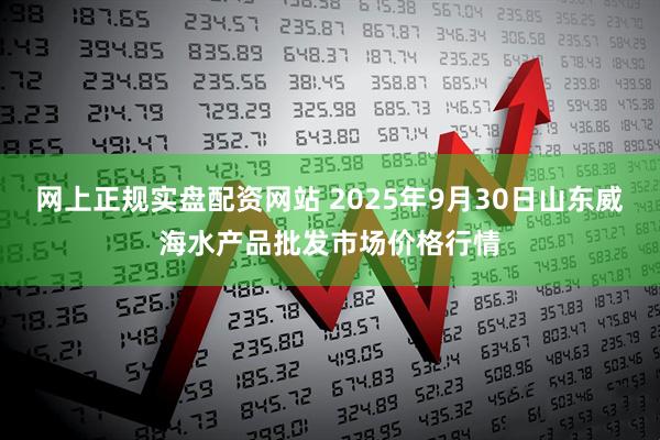 网上正规实盘配资网站 2025年9月30日山东威海水产品批发市场价格行情