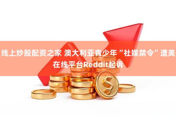 线上炒股配资之家 澳大利亚青少年“社媒禁令”遭美在线平台Reddit起诉