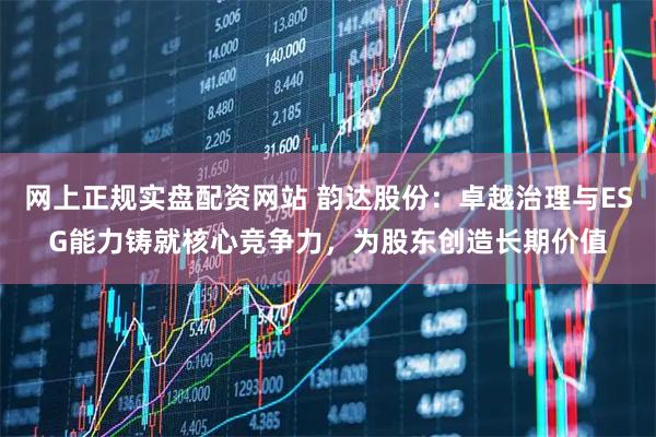 网上正规实盘配资网站 韵达股份：卓越治理与ESG能力铸就核心竞争力，为股东创造长期价值