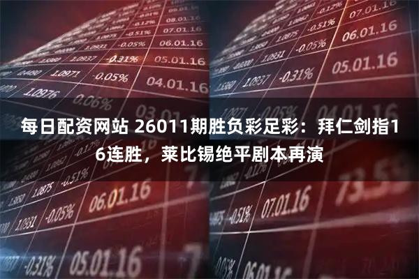 每日配资网站 26011期胜负彩足彩：拜仁剑指16连胜，莱比锡绝平剧本再演